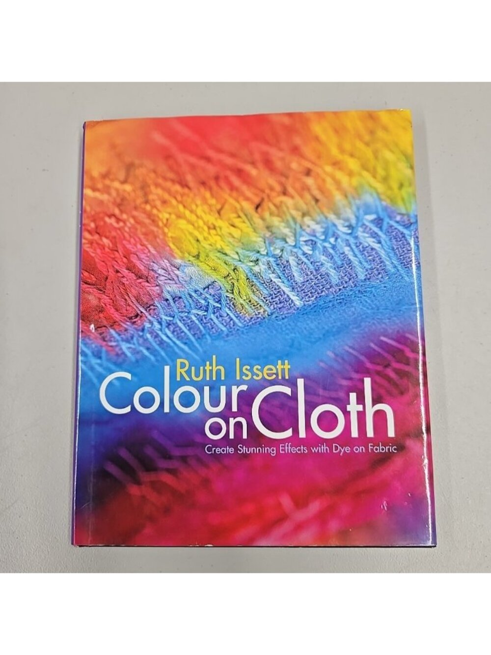 Colour on Cloth : Create Stunning Effects with Dye on Fabric by Ruth Issett